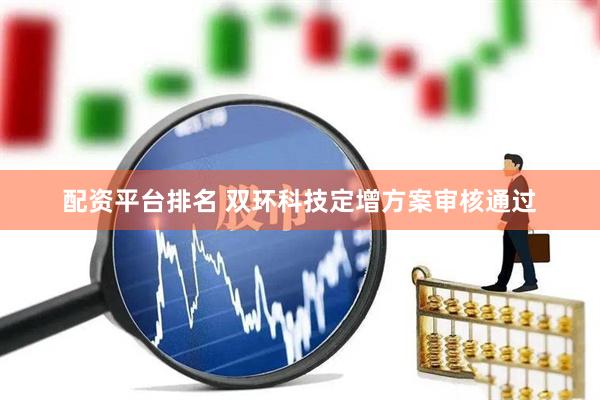 配资平台排名 双环科技定增方案审核通过