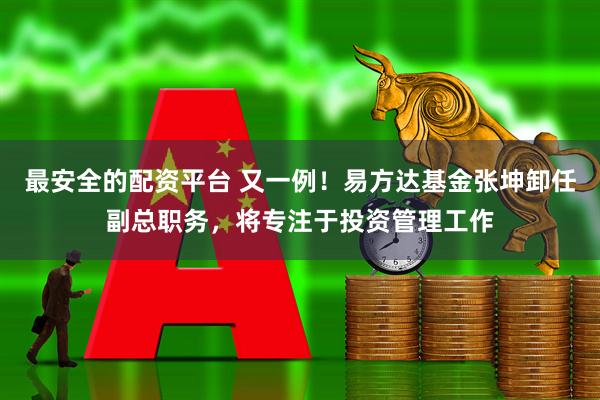 最安全的配资平台 又一例！易方达基金张坤卸任副总职务，将专注于投资管理工作