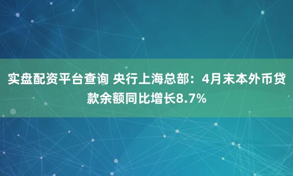 实盘配资平台查询 央行上海总部：4月末本外币贷款余额同比增长8.7%