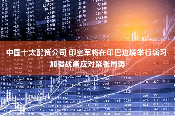 中国十大配资公司 印空军将在印巴边境举行演习 加强战备应对紧张局势
