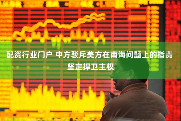 配资行业门户 中方驳斥美方在南海问题上的指责 坚定捍卫主权