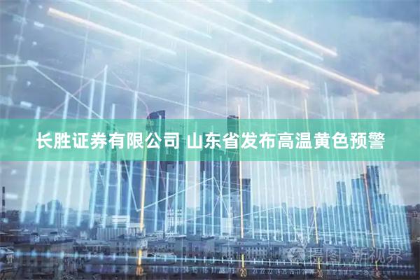 长胜证券有限公司 山东省发布高温黄色预警
