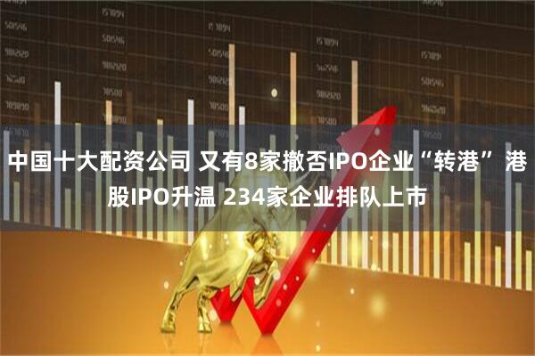 中国十大配资公司 又有8家撤否IPO企业“转港” 港股IPO升温 234家企业排队上市