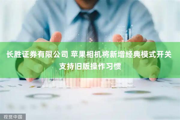 长胜证券有限公司 苹果相机将新增经典模式开关 支持旧版操作习惯