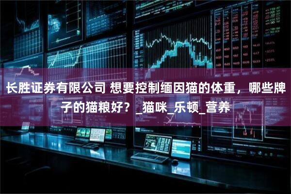 长胜证券有限公司 想要控制缅因猫的体重，哪些牌子的猫粮好？_猫咪_乐顿_营养