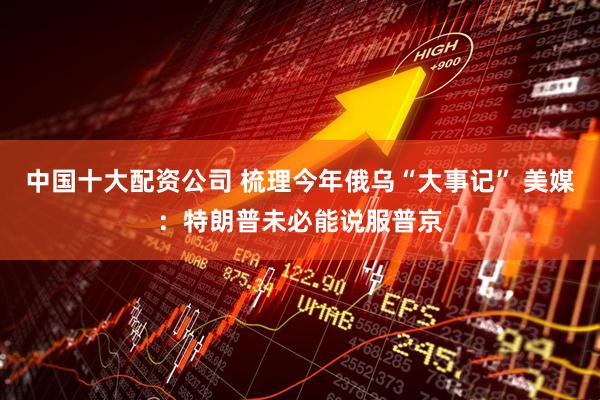 中国十大配资公司 梳理今年俄乌“大事记” 美媒：特朗普未必能说服普京