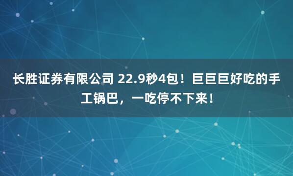 长胜证券有限公司 22.9秒4包!巨巨巨好吃的手工锅巴,一吃停不下来!