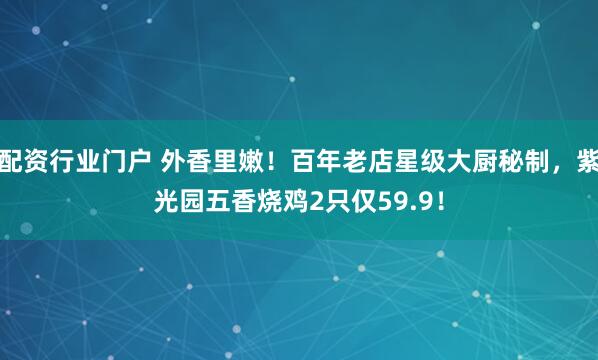 配资行业门户 外香里嫩!百年老店星级大厨秘制,紫光园五香烧鸡2只仅59.9!