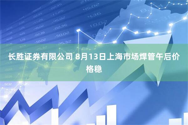 长胜证券有限公司 8月13日上海市场焊管午后价格稳