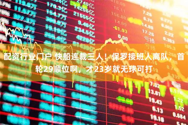 配资行业门户 快船连裁三人!保罗接班人离队,首轮29顺位啊,才23岁就无球可打