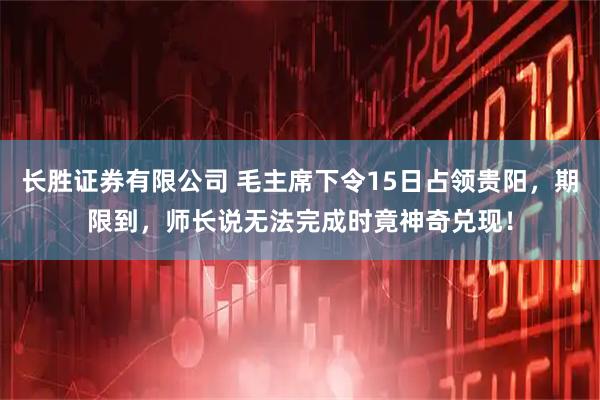 长胜证券有限公司 毛主席下令15日占领贵阳，期限到，师长说无法完成时竟神奇兑现！