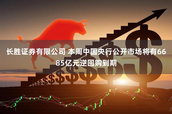 长胜证券有限公司 本周中国央行公开市场将有6685亿元逆回购到期