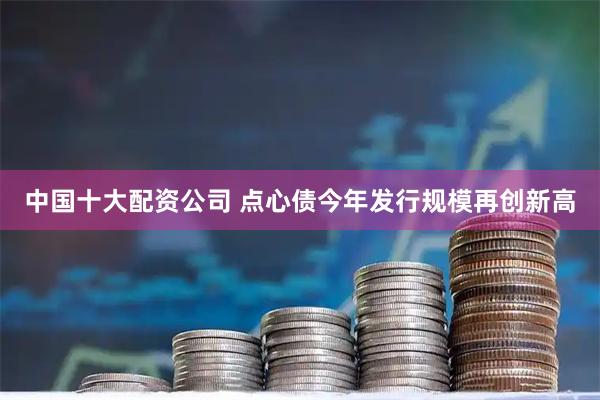 中国十大配资公司 点心债今年发行规模再创新高
