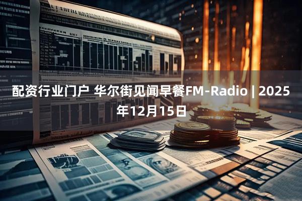 配资行业门户 华尔街见闻早餐FM-Radio | 2025年12月15日