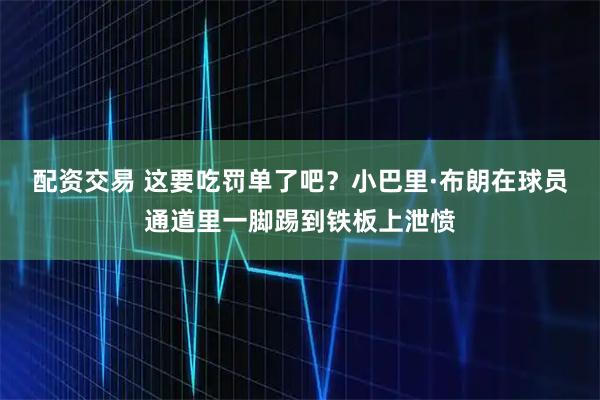 配资交易 这要吃罚单了吧？小巴里·布朗在球员通道里一脚踢到铁板上泄愤