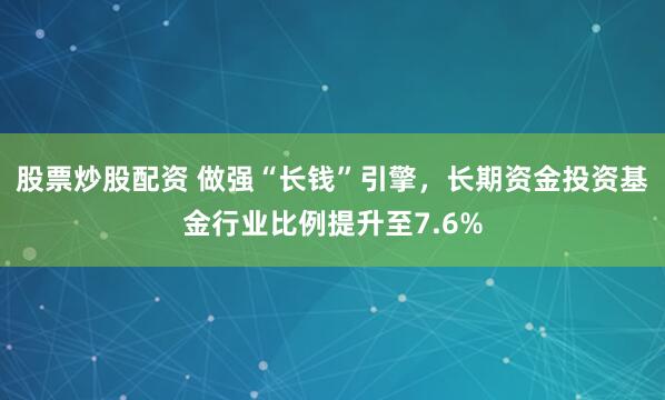 股票炒股配资 做强“长钱”引擎，长期资金投资基金行业比例提升至7.6%