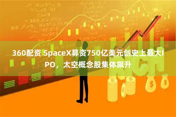 360配资 SpaceX募资750亿美元创史上最大IPO，太空概念股集体飙升