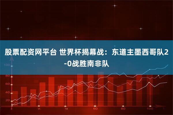 股票配资网平台 世界杯揭幕战：东道主墨西哥队2-0战胜南非队