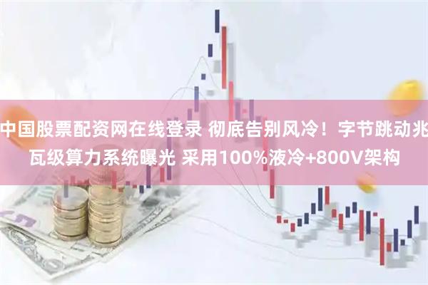中国股票配资网在线登录 彻底告别风冷！字节跳动兆瓦级算力系统曝光 采用100%液冷+800V架构