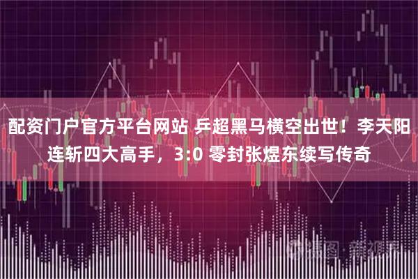 配资门户官方平台网站 乒超黑马横空出世！李天阳连斩四大高手，3:0 零封张煜东续写传奇