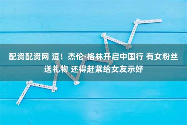 配资配资网 逗！杰伦·格林开启中国行 有女粉丝送礼物 还得赶紧给女友示好