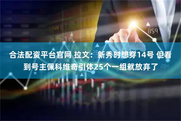 合法配资平台官网 拉文：新秀时想穿14号 但看到号主佩科维奇引体25个一组就放弃了