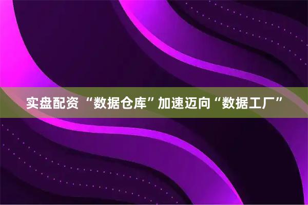 实盘配资 “数据仓库”加速迈向“数据工厂”