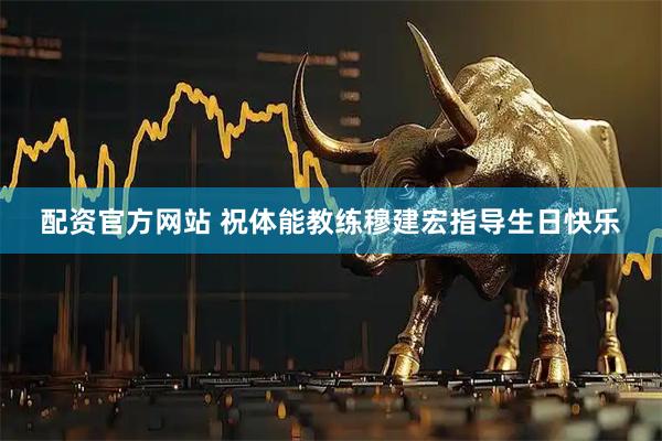 配资官方网站 祝体能教练穆建宏指导生日快乐