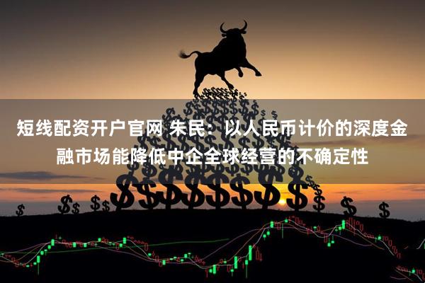 短线配资开户官网 朱民：以人民币计价的深度金融市场能降低中企全球经营的不确定性