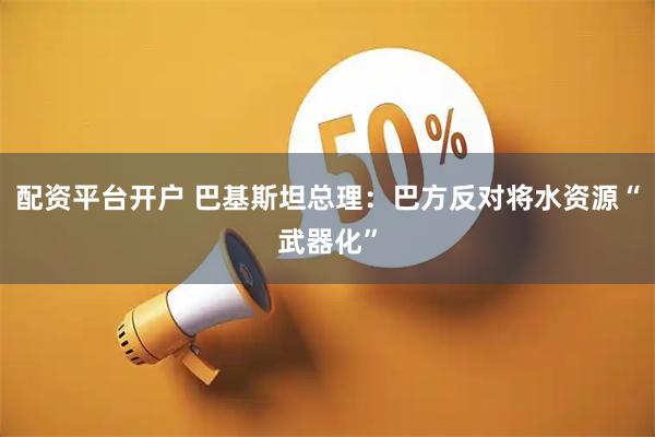 配资平台开户 巴基斯坦总理：巴方反对将水资源“武器化”