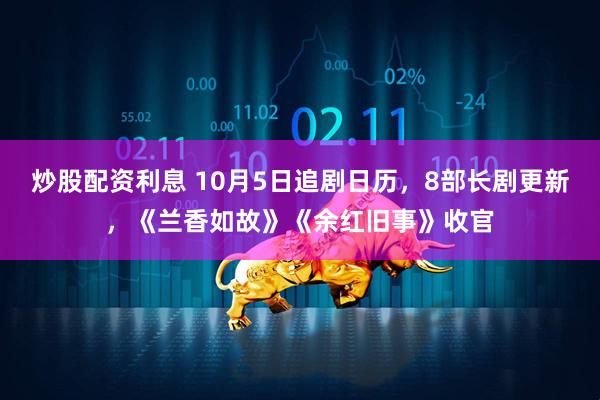 炒股配资利息 10月5日追剧日历，8部长剧更新，《兰香如故》《余红旧事》收官