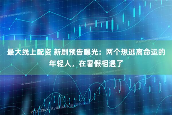 最大线上配资 新剧预告曝光：两个想逃离命运的年轻人，在暑假相遇了